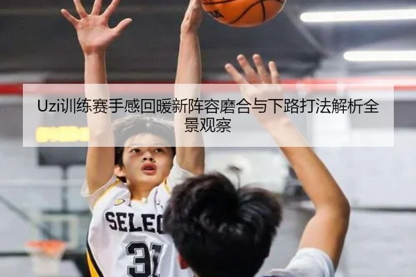 Uzi训练赛手感回暖新阵容磨合与下路打法解析全景观察
